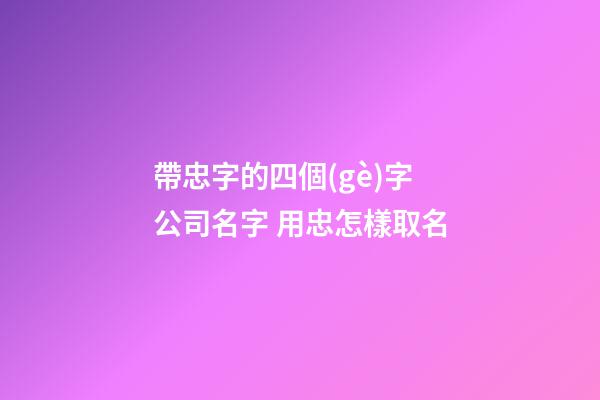 帶忠字的四個(gè)字公司名字 用忠怎樣取名-第1張-公司起名-玄機(jī)派